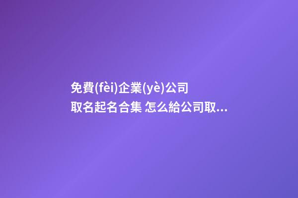 免費(fèi)企業(yè)公司取名起名合集 怎么給公司取名字好-第1張-公司起名-玄機(jī)派